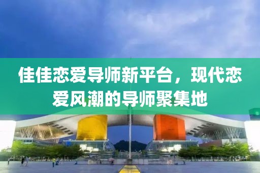 佳佳戀愛(ài)導(dǎo)師新平臺(tái)，現(xiàn)代戀愛(ài)風(fēng)潮的導(dǎo)師聚集地