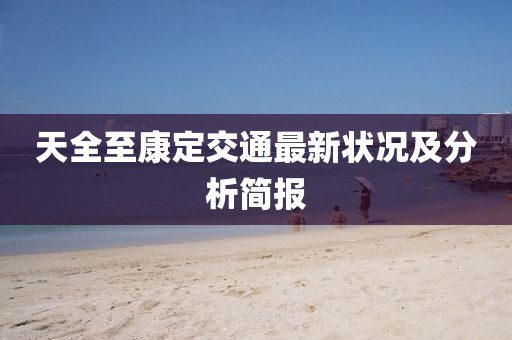 天全至康定交通最新狀況及分析簡報(bào)