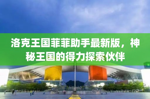 洛克王國(guó)菲菲助手最新版，神秘王國(guó)的得力探索伙伴