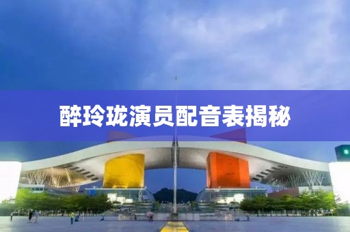 醉玲瓏演員配音表揭秘