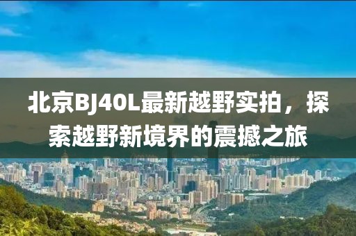 北京BJ40L最新越野實(shí)拍，探索越野新境界的震撼之旅