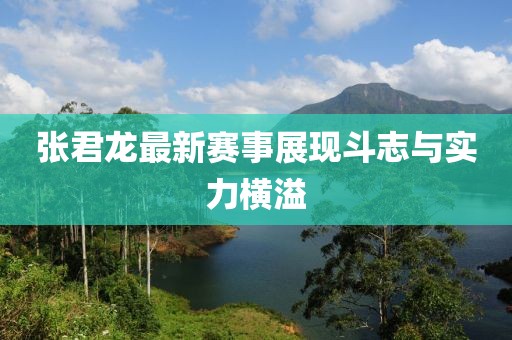 張君龍最新賽事展現(xiàn)斗志與實力橫溢