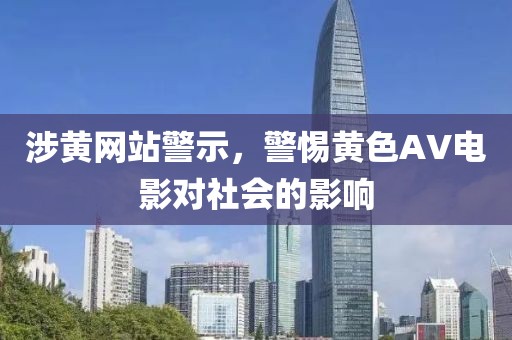 涉黃網(wǎng)站警示，警惕黃色AV電影對社會的影響
