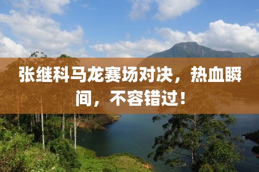 張繼科馬龍賽場對決，熱血瞬間，不容錯過！