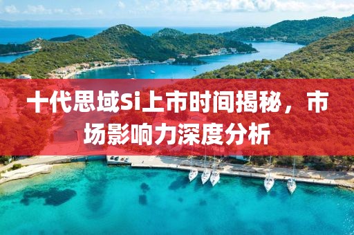 十代思域Si上市時間揭秘，市場影響力深度分析