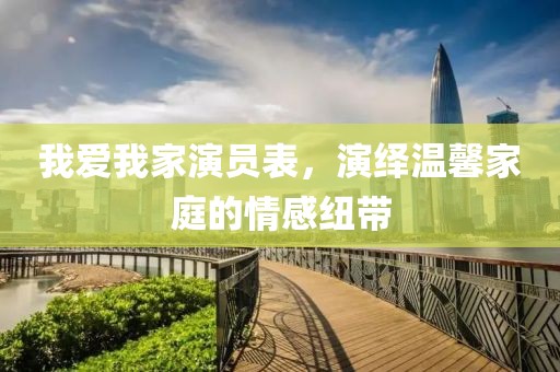 我愛我家演員表，演繹溫馨家庭的情感紐帶