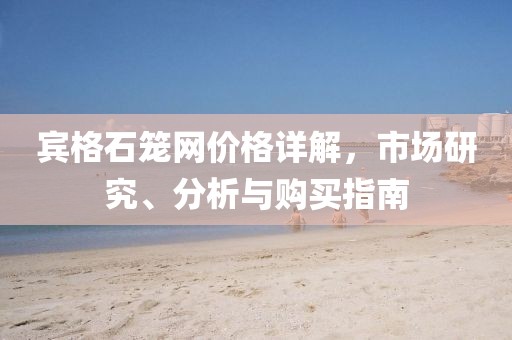 賓格石籠網(wǎng)價格詳解，市場研究、分析與購買指南