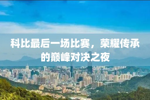 科比最后一場(chǎng)比賽，榮耀傳承的巔峰對(duì)決之夜