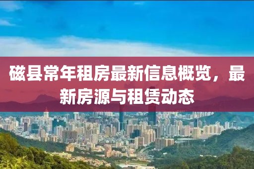 磁縣常年租房最新信息概覽，最新房源與租賃動(dòng)態(tài)