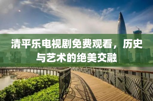 清平樂電視劇免費(fèi)觀看，歷史與藝術(shù)的絕美交融
