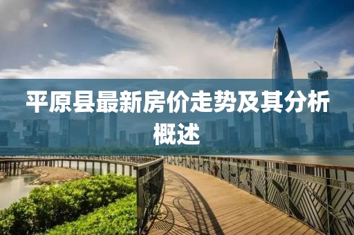 平原縣最新房價走勢及其分析概述