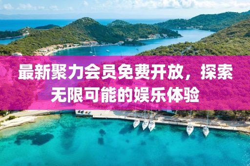 最新聚力會員免費(fèi)開放，探索無限可能的娛樂體驗(yàn)