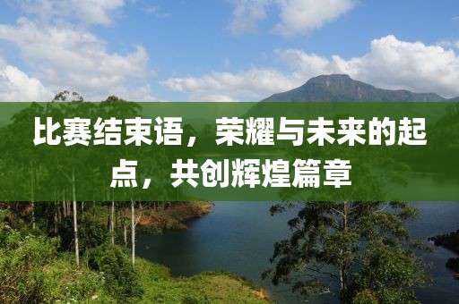 比賽結(jié)束語，榮耀與未來的起點，共創(chuàng)輝煌篇章