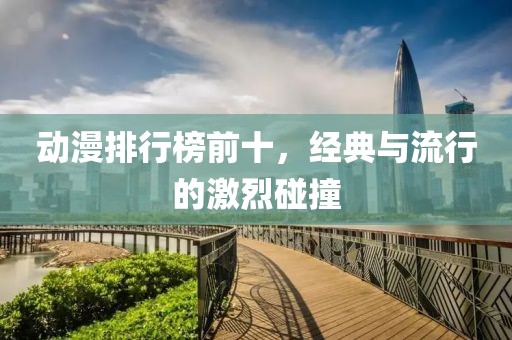 動漫排行榜前十，經(jīng)典與流行的激烈碰撞