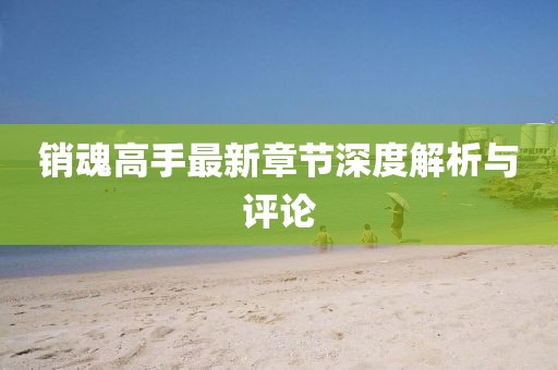 銷(xiāo)魂高手最新章節(jié)深度解析與評(píng)論