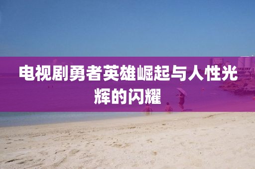 電視劇勇者英雄崛起與人性光輝的閃耀