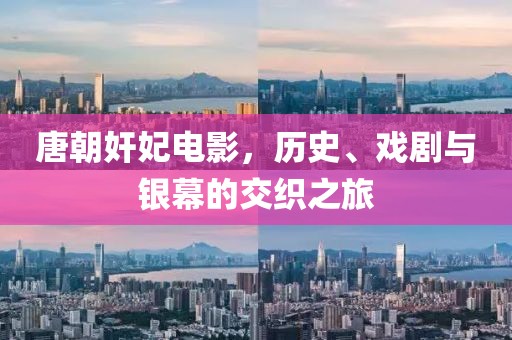 唐朝奸妃電影，歷史、戲劇與銀幕的交織之旅