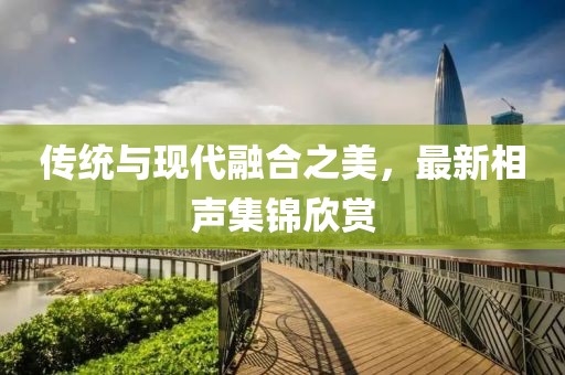 傳統(tǒng)與現(xiàn)代融合之美，最新相聲集錦欣賞