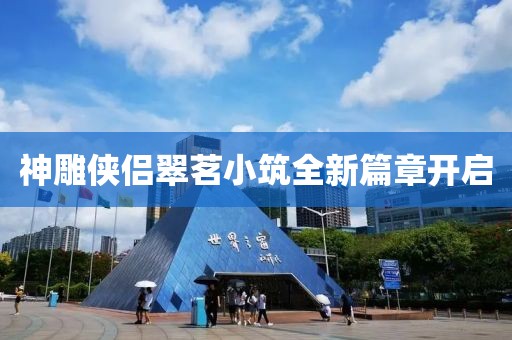 神雕俠侶翠茗小筑全新篇章開啟