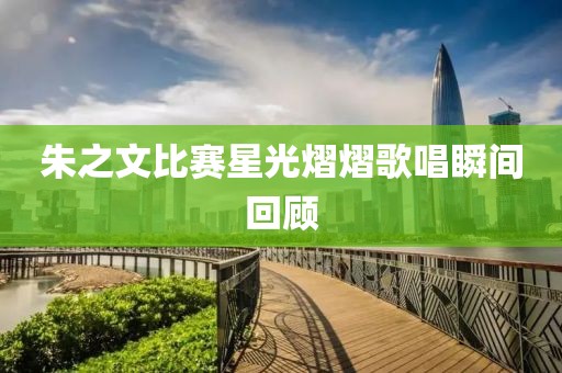 朱之文比賽星光熠熠歌唱瞬間回顧