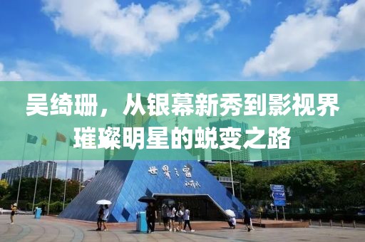 吳綺珊，從銀幕新秀到影視界璀璨明星的蛻變之路