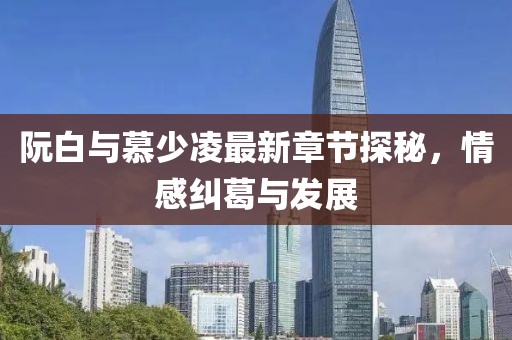 阮白與慕少凌最新章節(jié)探秘，情感糾葛與發(fā)展