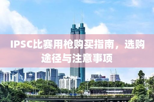 IPSC比賽用槍購買指南，選購途徑與注意事項