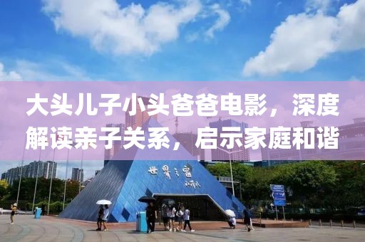 大頭兒子小頭爸爸電影，深度解讀親子關(guān)系，啟示家庭和諧