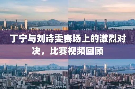 丁寧與劉詩雯賽場上的激烈對決，比賽視頻回顧