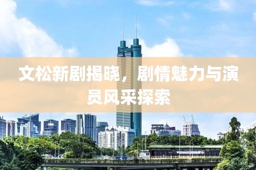 文松新劇揭曉，劇情魅力與演員風(fēng)采探索