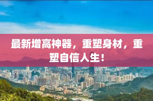 最新增高神器，重塑身材，重塑自信人生！