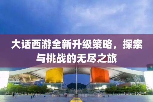 大話西游全新升級(jí)策略，探索與挑戰(zhàn)的無(wú)盡之旅