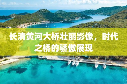 長清黃河大橋壯麗影像，時(shí)代之橋的驕傲展現(xiàn)