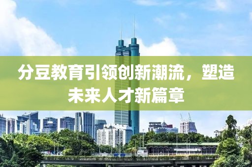 分豆教育引領(lǐng)創(chuàng)新潮流，塑造未來(lái)人才新篇章