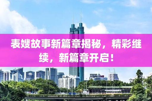表嫂故事新篇章揭秘，精彩繼續(xù)，新篇章開啟！