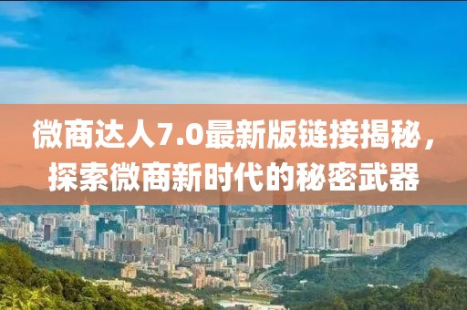 微商達人7.0最新版鏈接揭秘，探索微商新時代的秘密武器