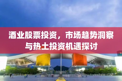 酒業(yè)股票投資，市場(chǎng)趨勢(shì)洞察與熱土投資機(jī)遇探討