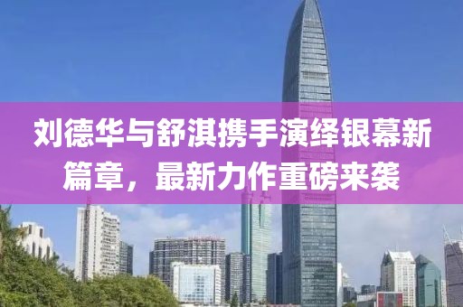 劉德華與舒淇攜手演繹銀幕新篇章，最新力作重磅來襲