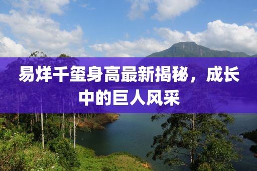 易烊千璽身高最新揭秘，成長中的巨人風(fēng)采