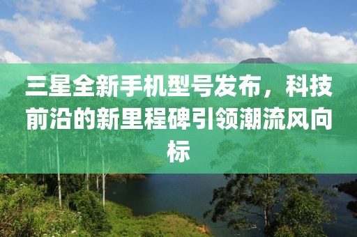 三星全新手機(jī)型號(hào)發(fā)布，科技前沿的新里程碑引領(lǐng)潮流風(fēng)向標(biāo)