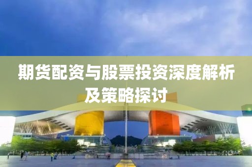 期貨配資與股票投資深度解析及策略探討