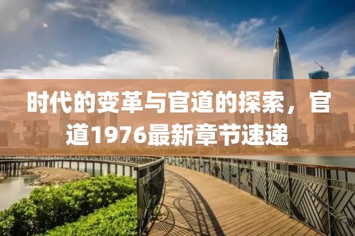 時代的變革與官道的探索，官道1976最新章節(jié)速遞