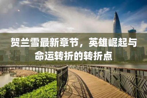 賀蘭雪最新章節(jié)，英雄崛起與命運(yùn)轉(zhuǎn)折的轉(zhuǎn)折點(diǎn)
