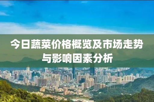 今日蔬菜價(jià)格概覽及市場(chǎng)走勢(shì)與影響因素分析