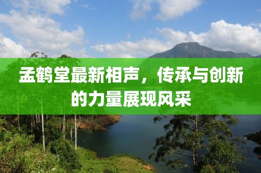孟鶴堂最新相聲，傳承與創(chuàng)新的力量展現(xiàn)風采
