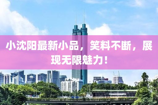 小沈陽(yáng)最新小品，笑料不斷，展現(xiàn)無(wú)限魅力！