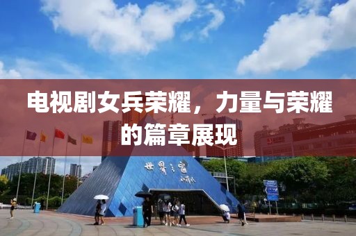 電視劇女兵榮耀，力量與榮耀的篇章展現(xiàn)