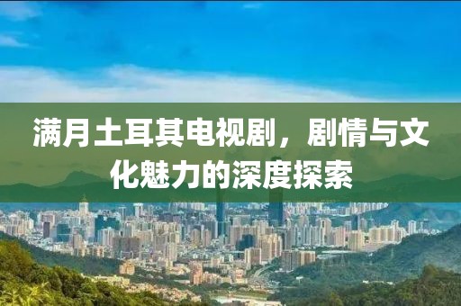 滿月土耳其電視劇，劇情與文化魅力的深度探索