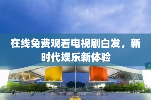 在線免費觀看電視劇白發(fā)，新時代娛樂新體驗