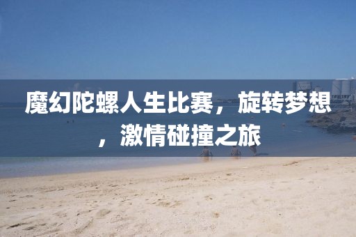 魔幻陀螺人生比賽，旋轉(zhuǎn)夢想，激情碰撞之旅